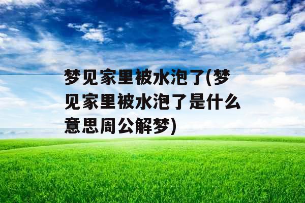 梦见家里被水泡了(梦见家里被水泡了是什么意思周公解梦)