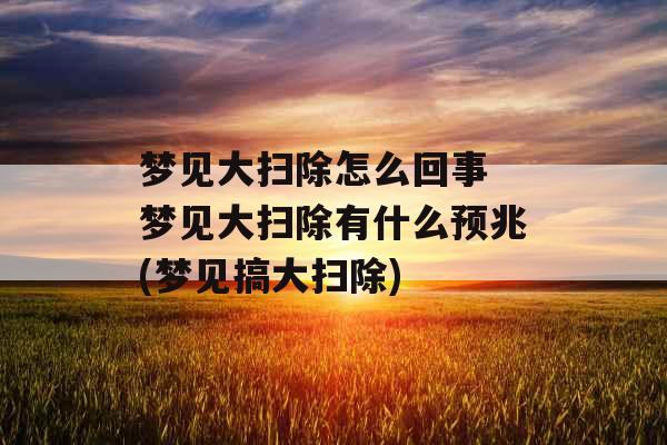 梦见大扫除怎么回事 梦见大扫除有什么预兆(梦见搞大扫除)