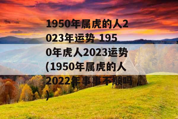 1950年属虎的人2023年运势 1950年虎人2023运势(1950年属虎的人2022年事事不顺吗)