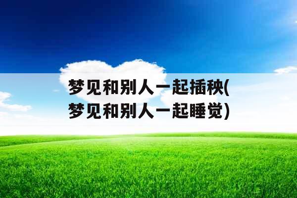 梦见和别人一起插秧(梦见和别人一起睡觉)