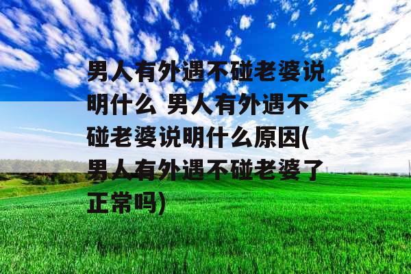 男人有外遇不碰老婆说明什么 男人有外遇不碰老婆说明什么原因(男人有外遇不碰老婆了正常吗)