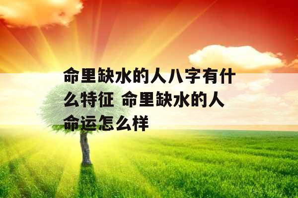 命里缺水的人八字有什么特征 命里缺水的人命运怎么样