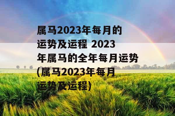 属马2023年每月的运势及运程 2023年属马的全年每月运势(属马2023年每月运势及运程) 属马2023年每月的运势及运程 2023年属马的全年每月运势(属马2023年每月运势及运程)