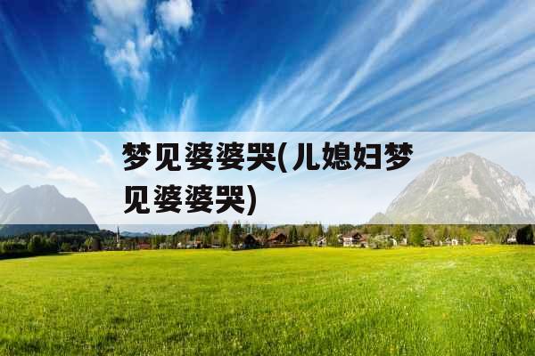 梦见婆婆哭(儿媳妇梦见婆婆哭) 梦见婆婆哭(儿媳妇梦见婆婆哭)