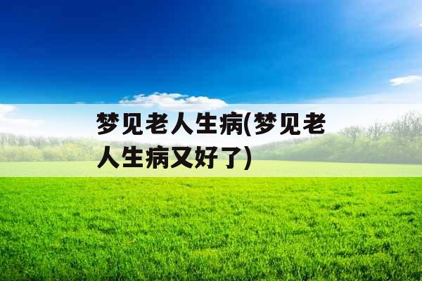 梦见老人生病(梦见老人生病又好了) 梦见老人生病(梦见老人生病又好了)