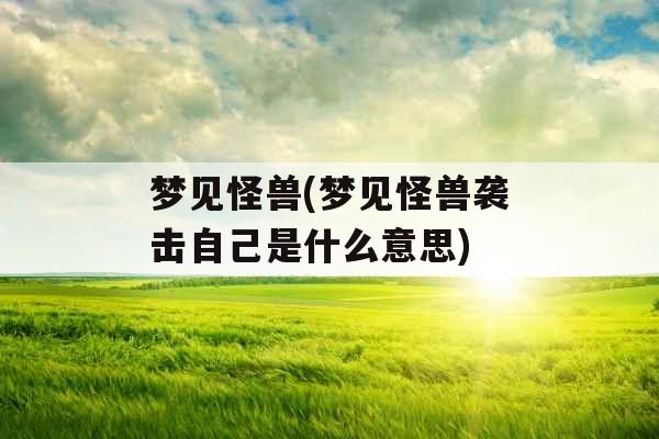 梦见怪兽(梦见怪兽袭击自己是什么意思)