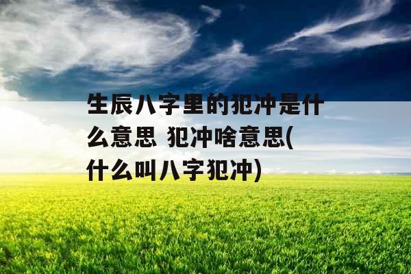 生辰八字里的犯冲是什么意思 犯冲啥意思(什么叫八字犯冲)