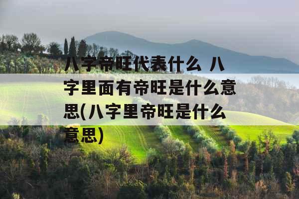 八字帝旺代表什么 八字里面有帝旺是什么意思(八字里帝旺是什么意思)