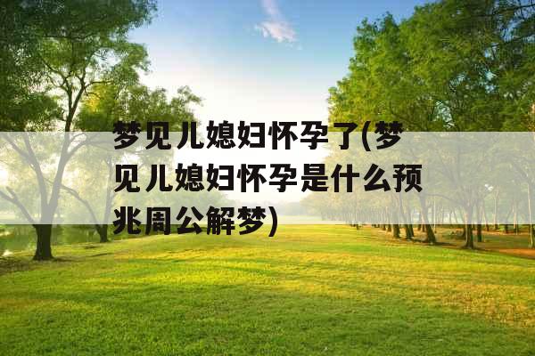 梦见儿媳妇怀孕了(梦见儿媳妇怀孕是什么预兆周公解梦)