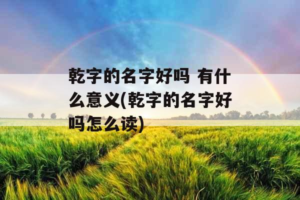 乾字的名字好吗 有什么意义(乾字的名字好吗怎么读)