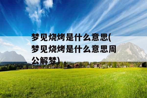 梦见烧烤是什么意思(梦见烧烤是什么意思周公解梦)