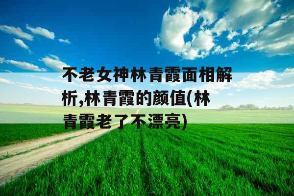 不老女神林青霞面相解析,林青霞的颜值(林青霞老了不漂亮)