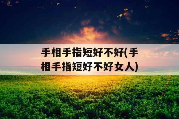 手相手指短好不好(手相手指短好不好女人)