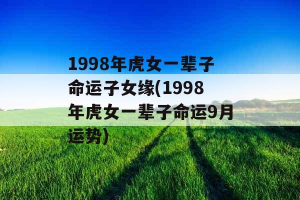 1998年虎女一辈子命运子女缘(1998年虎女一辈子命运9月运势) 1998年虎女一辈子命运子女缘(1998年虎女一辈子命运9月运势)