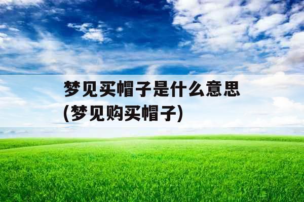 梦见买帽子是什么意思(梦见购买帽子)