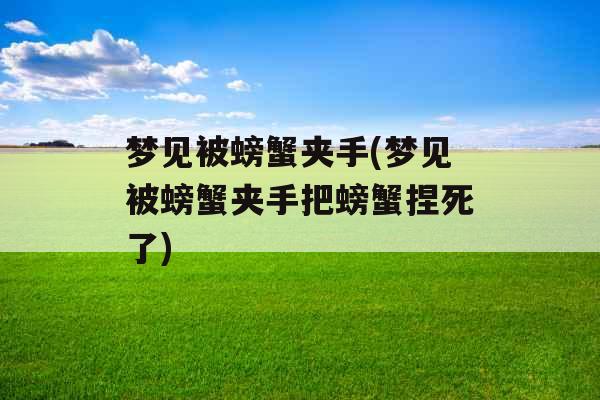 梦见被螃蟹夹手(梦见被螃蟹夹手把螃蟹捏死了)