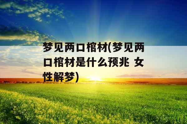 梦见两口棺材(梦见两口棺材是什么预兆 女性解梦)