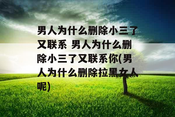 男人为什么删除小三了又联系 男人为什么删除小三了又联系你(男人为什么删除拉黑女人呢)