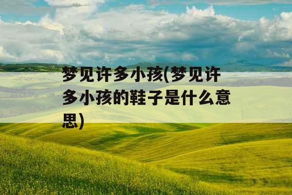 梦见许多小孩(梦见许多小孩的鞋子是什么意思)