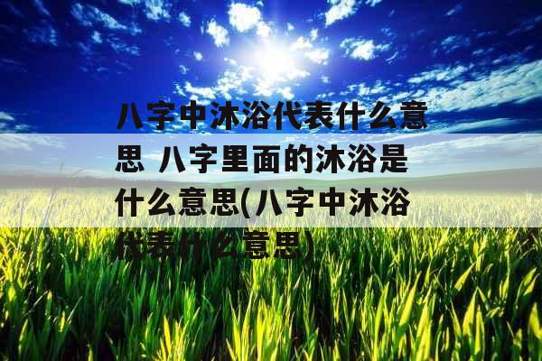 八字中沐浴代表什么意思 八字里面的沐浴是什么意思(八字中沐浴代表什么意思)