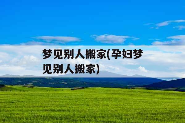 梦见别人搬家(孕妇梦见别人搬家)