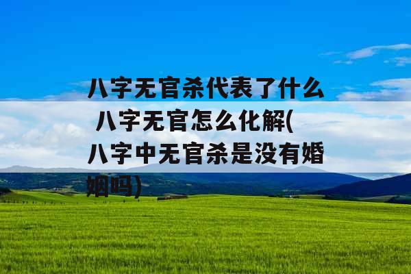 八字无官杀代表了什么 八字无官怎么化解(八字中无官杀是没有婚姻吗)