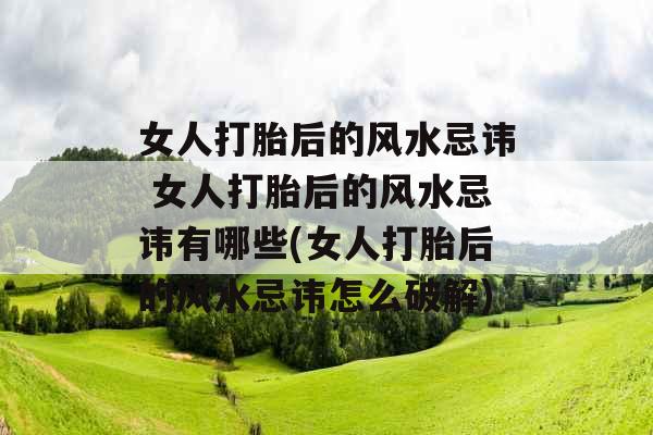 女人打胎后的风水忌讳 女人打胎后的风水忌讳有哪些(女人打胎后的风水忌讳怎么破解)