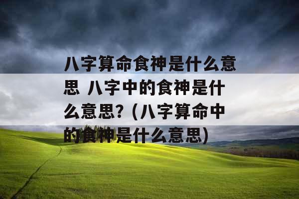 八字算命食神是什么意思 八字中的食神是什么意思？(八字算命中的食神是什么意思)
