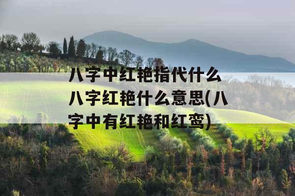 八字中红艳指代什么 八字红艳什么意思(八字中有红艳和红鸾)