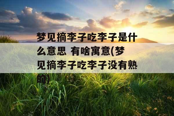 梦见摘李子吃李子是什么意思 有啥寓意(梦见摘李子吃李子没有熟的) 梦见摘李子吃李子是什么意思 有啥寓意(梦见摘李子吃李子没有熟的)