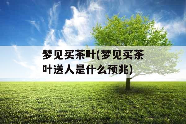 梦见买茶叶(梦见买茶叶送人是什么预兆)