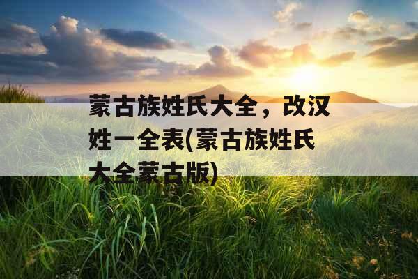 蒙古族姓氏大全,改汉姓一全表(蒙古族姓氏大全蒙古版) 蒙古族姓氏大全,改汉姓一全表(蒙古族姓氏大全蒙古版)