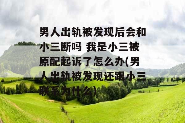 男人出轨被发现后会和小三断吗 我是小三被原配起诉了怎么办(男人出轨被发现还跟小三联系为什么)