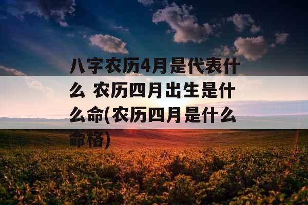 八字农历4月是代表什么 农历四月出生是什么命(农历四月是什么命格)
