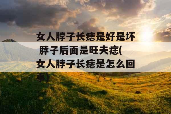 女人脖子长痣是好是坏 脖子后面是旺夫痣(女人脖子长痣是怎么回事)