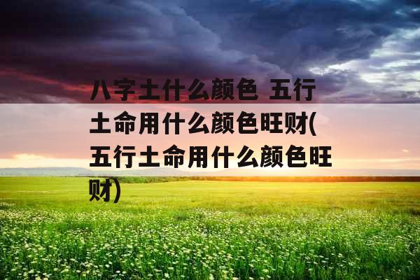 八字土什么颜色 五行土命用什么颜色旺财(五行土命用什么颜色旺财)