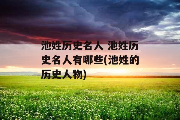 池姓历史名人 池姓历史名人有哪些(池姓的历史人物)