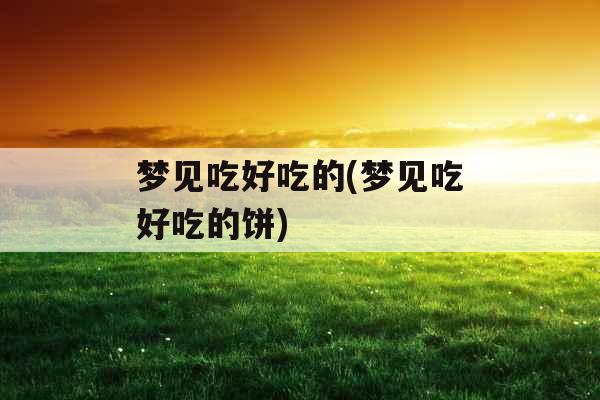 梦见吃好吃的(梦见吃好吃的饼)