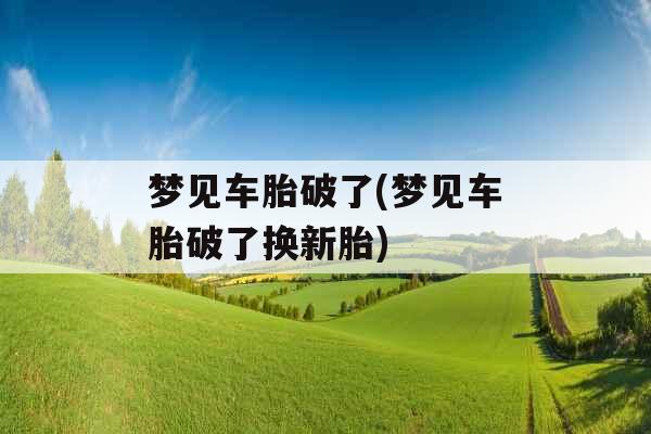 梦见车胎破了(梦见车胎破了换新胎) 梦见车胎破了(梦见车胎破了换新胎)