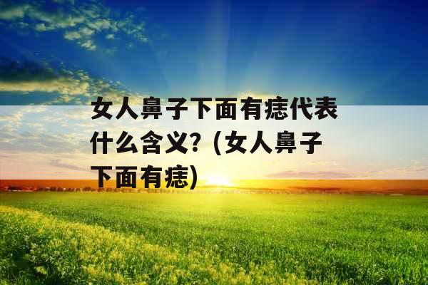 女人鼻子下面有痣代表什么含义？(女人鼻子下面有痣)