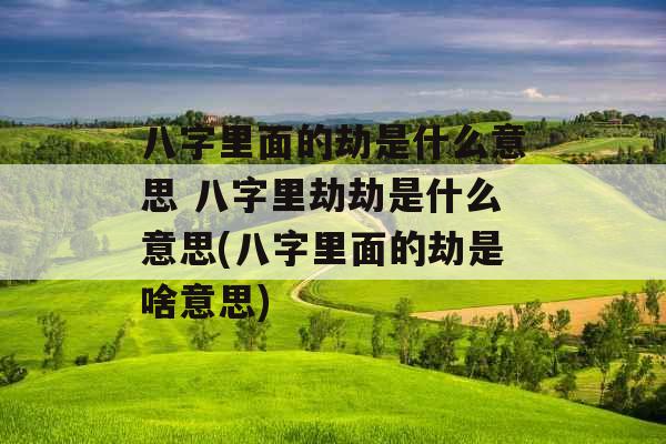 八字里面的劫是什么意思 八字里劫劫是什么意思(八字里面的劫是啥意思)