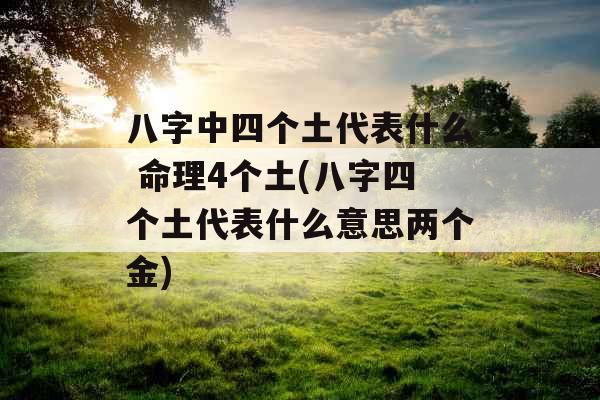 八字中四个土代表什么 命理4个土(八字四个土代表什么意思两个金) 八字中四个土代表什么 命理4个土(八字四个土代表什么意思两个金)