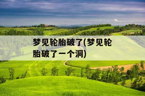 梦见轮胎破了(梦见轮胎破了一个洞)