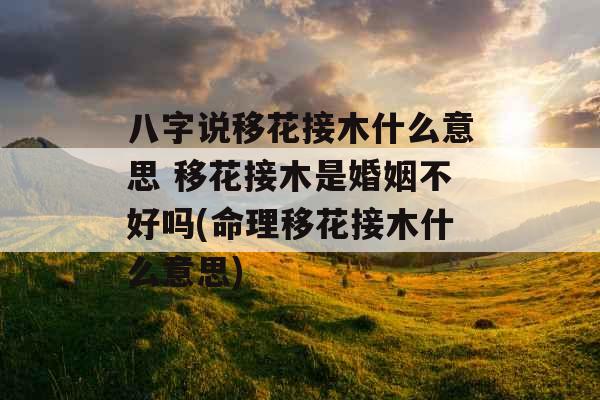 八字说移花接木什么意思 移花接木是婚姻不好吗(命理移花接木什么意思)