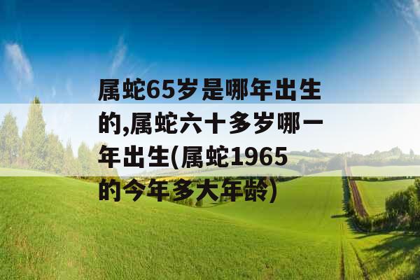 属蛇65岁是哪年出生的,属蛇六十多岁哪一年出生(属蛇1965的今年多大年龄) 属蛇65岁是哪年出生的,属蛇六十多岁哪一年出生(属蛇1965的今年多大年龄)