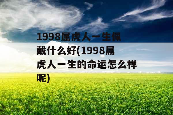 1998属虎人一生佩戴什么好(1998属虎人一生的命运怎么样呢)