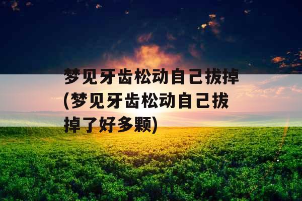 梦见牙齿松动自己拔掉(梦见牙齿松动自己拔掉了好多颗) 梦见牙齿松动自己拔掉(梦见牙齿松动自己拔掉了好多颗)