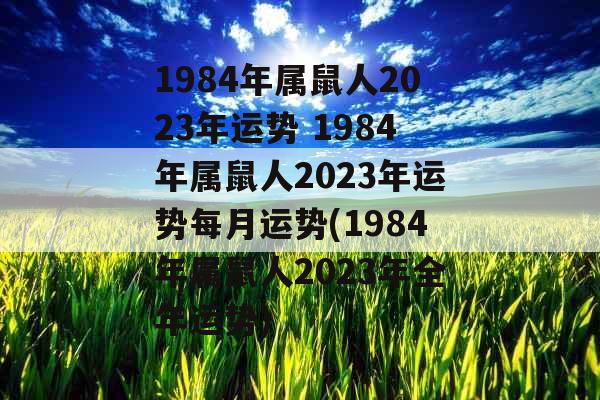 1984年属鼠人2023年运势 1984年属鼠人2023年运势每月运势(1984年属鼠人2023年全年运势)
