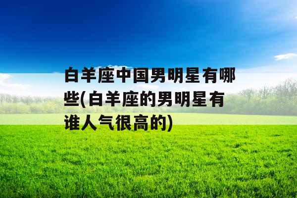 白羊座中国男明星有哪些(白羊座的男明星有谁人气很高的)