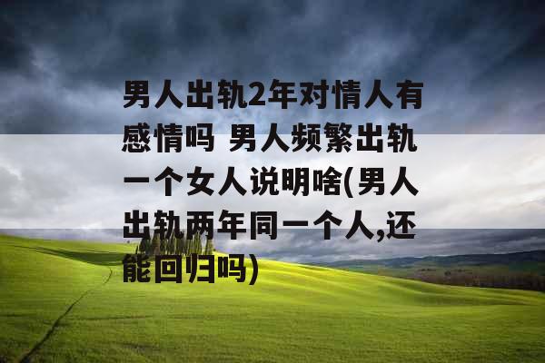 男人出轨2年对情人有感情吗 男人频繁出轨一个女人说明啥(男人出轨两年同一个人,还能回归吗)